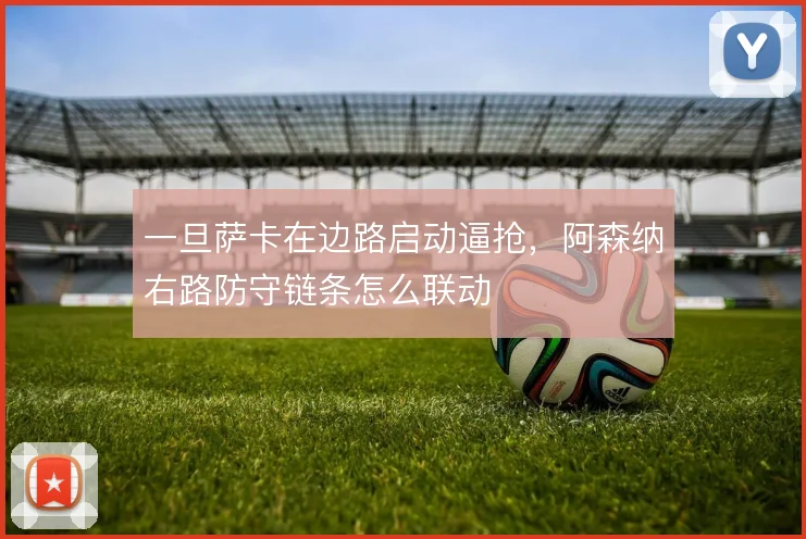 一旦萨卡在边路启动逼抢，阿森纳右路防守链条怎么联动