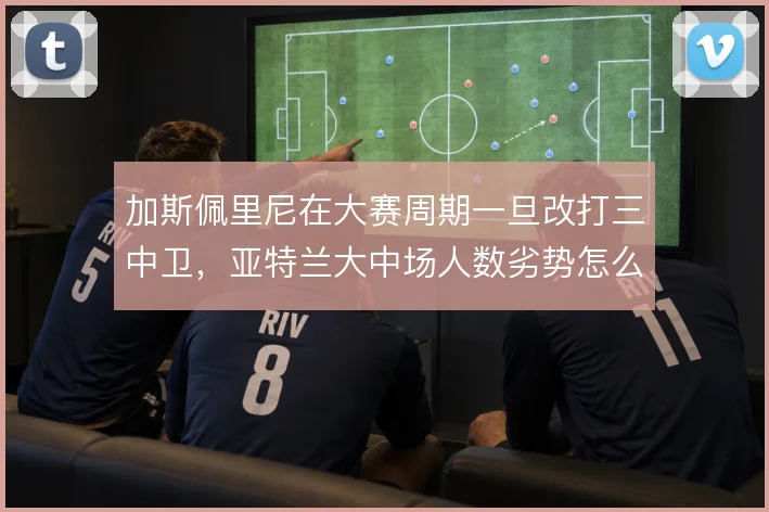 加斯佩里尼在大赛周期一旦改打三中卫，亚特兰大中场人数劣势怎么补