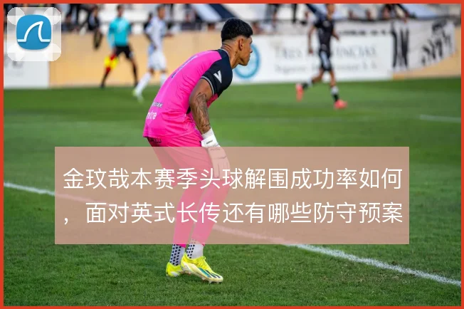 金玟哉本赛季头球解围成功率如何，面对英式长传还有哪些防守预案