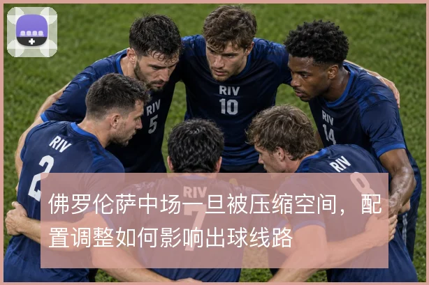 佛罗伦萨中场一旦被压缩空间，配置调整如何影响出球线路