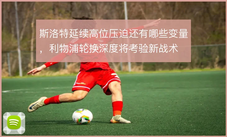 斯洛特延续高位压迫还有哪些变量，利物浦轮换深度将考验新战术