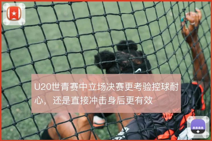 U20世青赛中立场决赛更考验控球耐心，还是直接冲击身后更有效