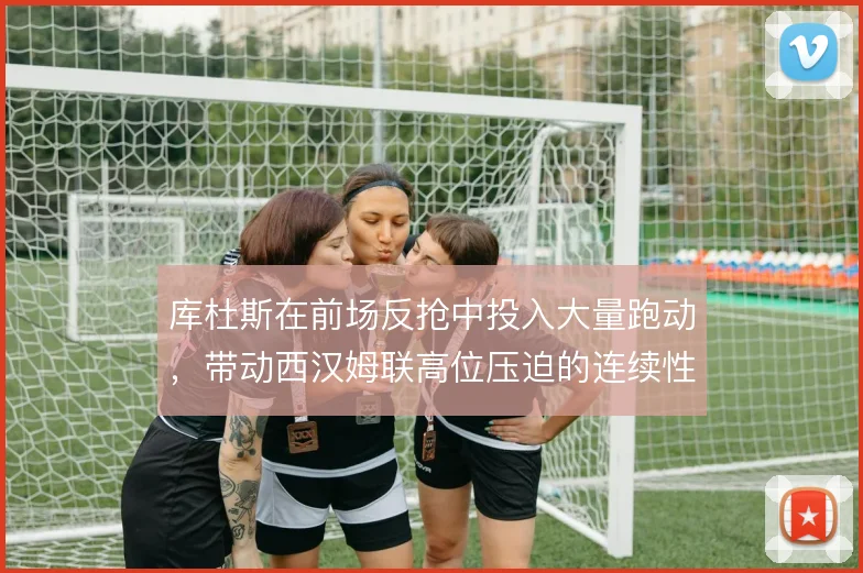 库杜斯在前场反抢中投入大量跑动，带动西汉姆联高位压迫的连续性