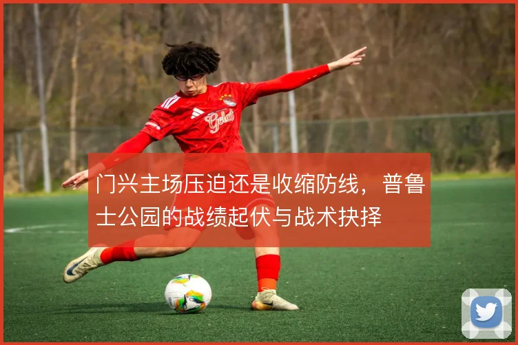 门兴主场压迫还是收缩防线，普鲁士公园的战绩起伏与战术抉择