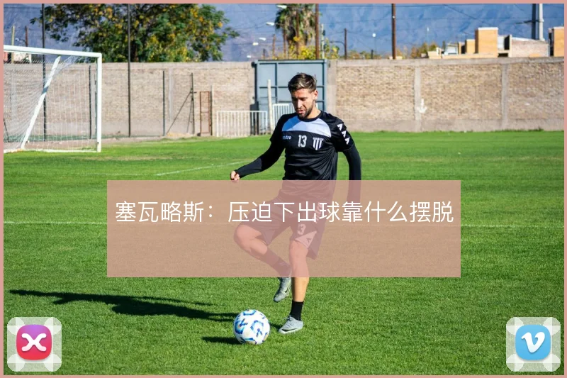 塞瓦略斯：压迫下出球靠什么摆脱