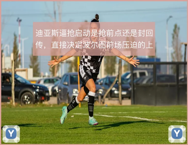 迪亚斯逼抢启动是抢前点还是封回传,直接决定波尔图前场压迫的上限