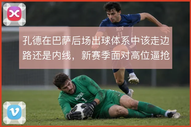孔德在巴萨后场出球体系中该走边路还是内线，新赛季面对高位逼抢怎么解