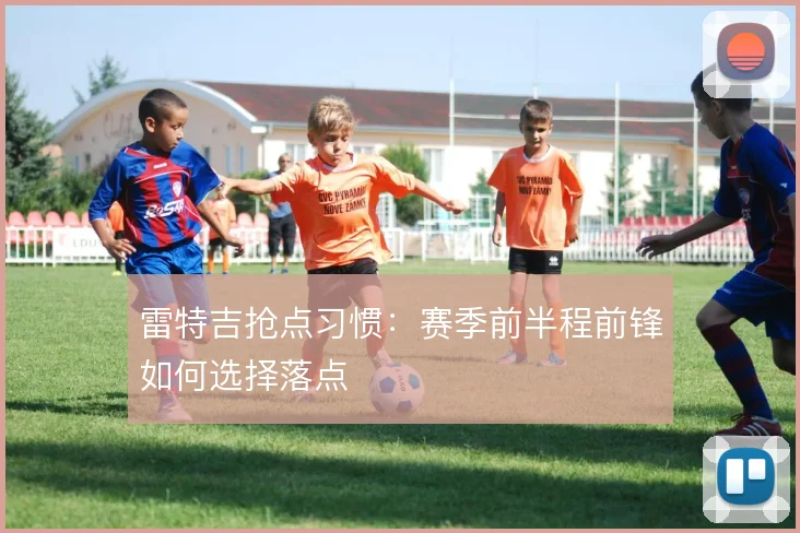 雷特吉抢点习惯：赛季前半程前锋如何选择落点