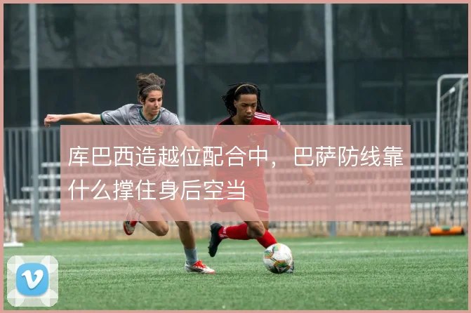 库巴西造越位配合中，巴萨防线靠什么撑住身后空当