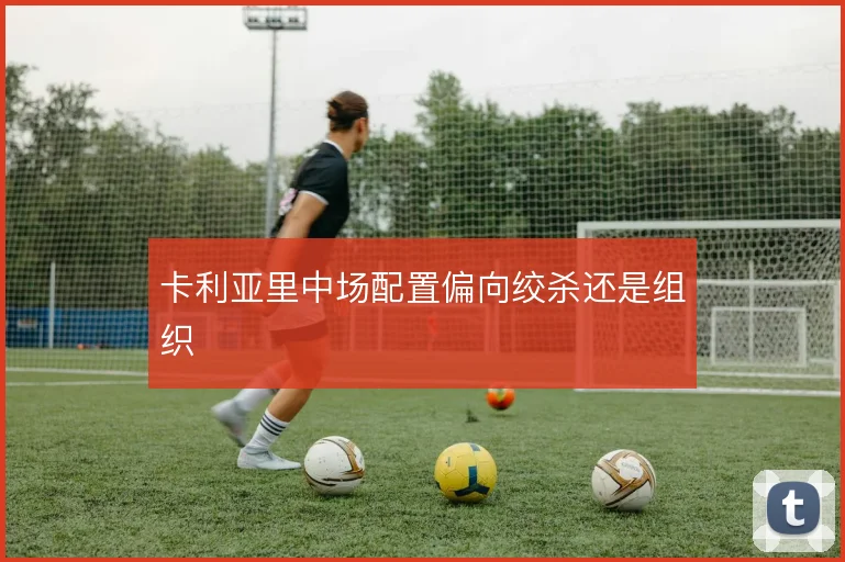 卡利亚里中场配置偏向绞杀还是组织
