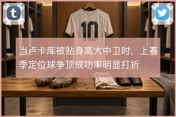 当卢卡库被贴身高大中卫时，上赛季定位球争顶成功率明显打折