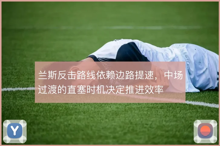 兰斯反击路线依赖边路提速，中场过渡的直塞时机决定推进效率
