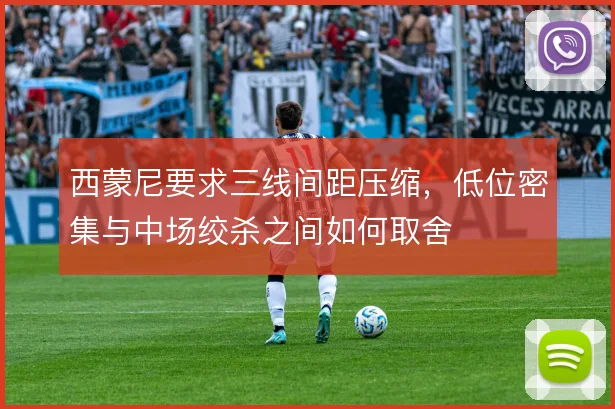 西蒙尼要求三线间距压缩，低位密集与中场绞杀之间如何取舍