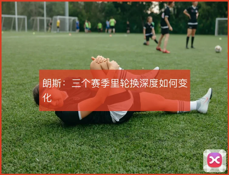 朗斯：三个赛季里轮换深度如何变化