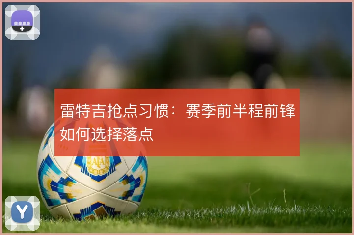 雷特吉抢点习惯:赛季前半程前锋如何选择落点