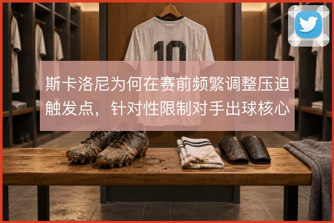 斯卡洛尼为何在赛前频繁调整压迫触发点，针对性限制对手出球核心