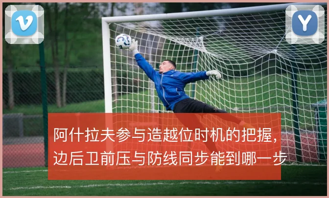 阿什拉夫参与造越位时机的把握，边后卫前压与防线同步能到哪一步