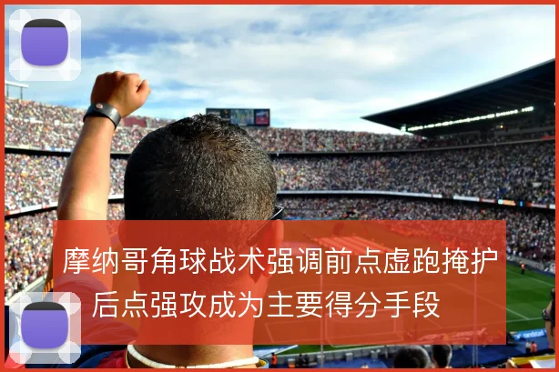 摩纳哥角球战术强调前点虚跑掩护，后点强攻成为主要得分手段