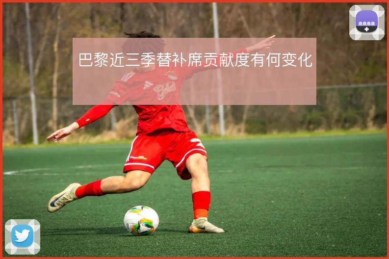 巴黎近三季替补席贡献度有何变化