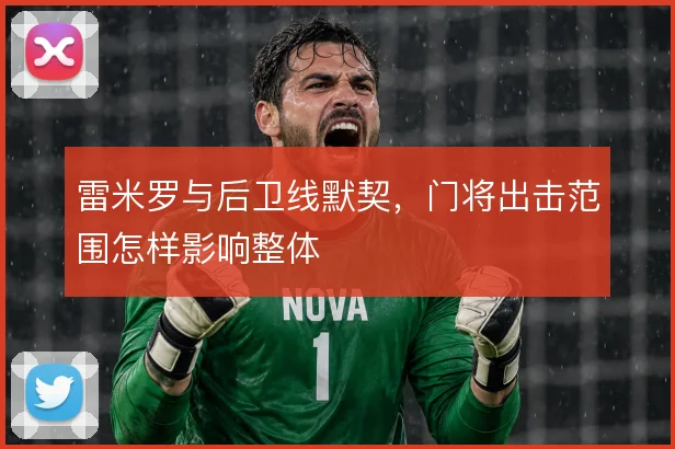 雷米罗与后卫线默契，门将出击范围怎样影响整体
