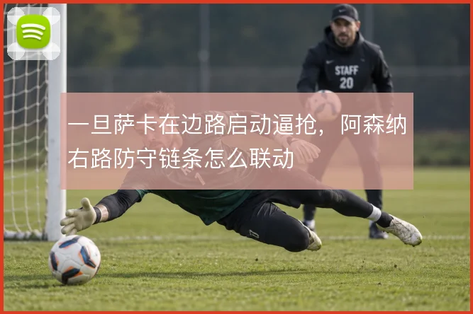 一旦萨卡在边路启动逼抢，阿森纳右路防守链条怎么联动