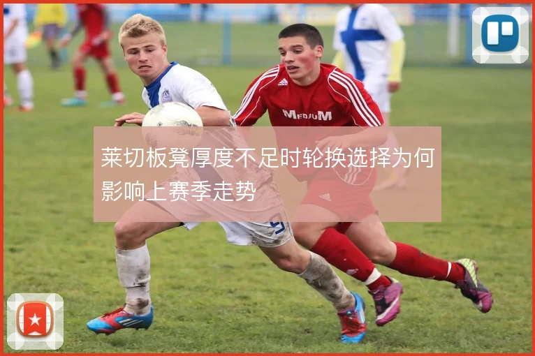莱切板凳厚度不足时轮换选择为何影响上赛季走势
