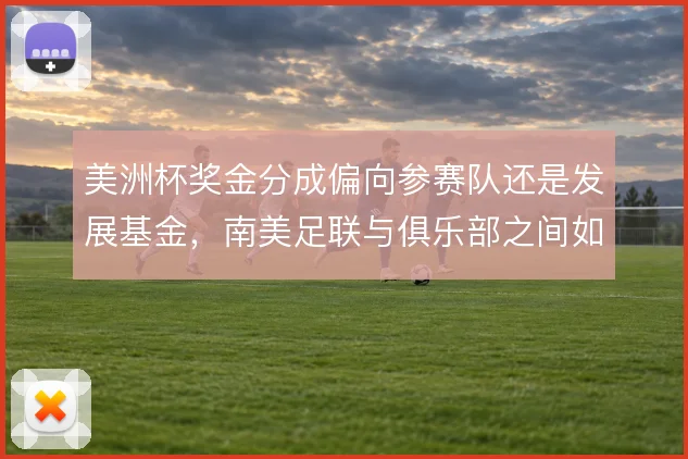 美洲杯奖金分成偏向参赛队还是发展基金，南美足联与俱乐部之间如何取舍