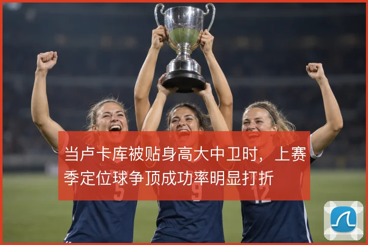 当卢卡库被贴身高大中卫时，上赛季定位球争顶成功率明显打折
