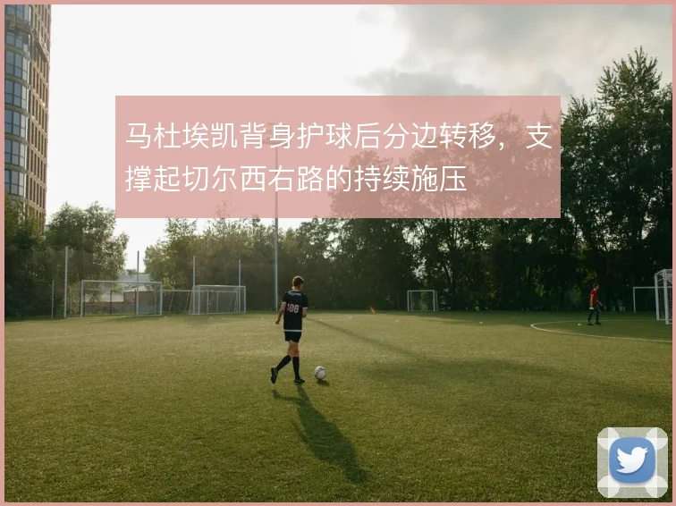 马杜埃凯背身护球后分边转移，支撑起切尔西右路的持续施压
