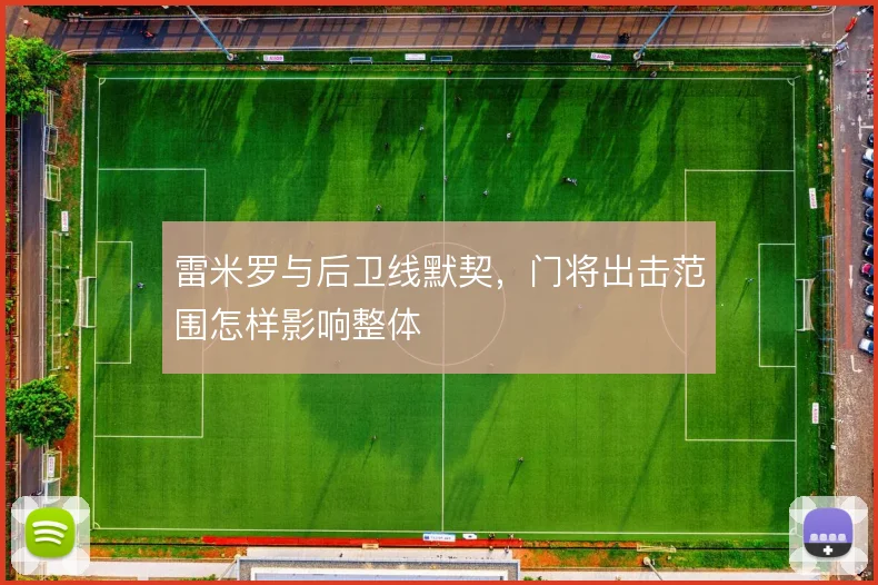 雷米罗与后卫线默契,门将出击范围怎样影响整体