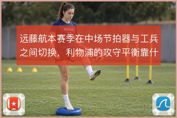 远藤航本赛季在中场节拍器与工兵之间切换，利物浦的攻守平衡靠什么撑住