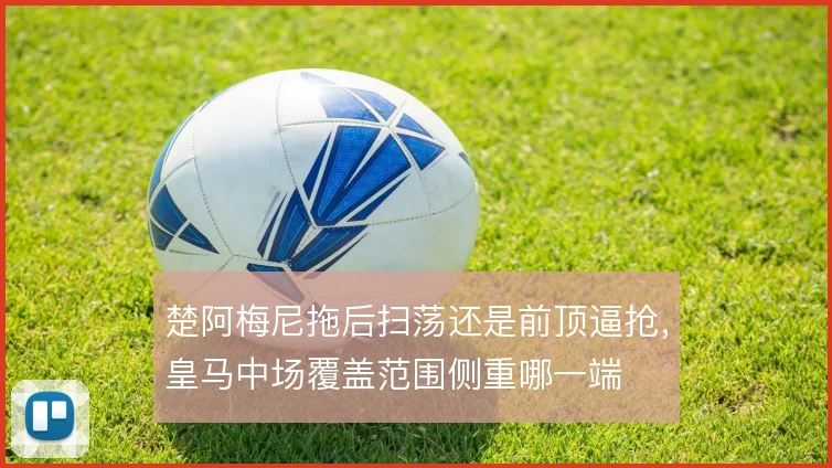 楚阿梅尼拖后扫荡还是前顶逼抢，皇马中场覆盖范围侧重哪一端