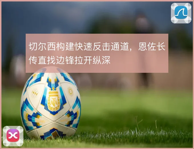 切尔西构建快速反击通道，恩佐长传直找边锋拉开纵深