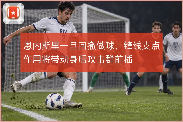 恩内斯里一旦回撤做球，锋线支点作用将带动身后攻击群前插