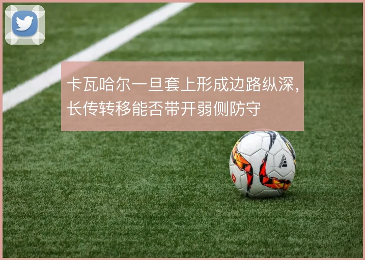 卡瓦哈尔一旦套上形成边路纵深，长传转移能否带开弱侧防守