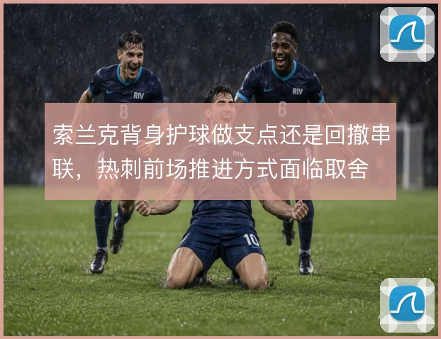 索兰克背身护球做支点还是回撤串联，热刺前场推进方式面临取舍