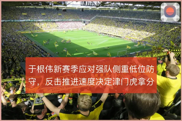 于根伟新赛季应对强队侧重低位防守，反击推进速度决定津门虎拿分希望