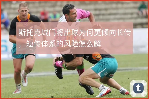 斯托克城门将出球为何更倾向长传，短传体系的风险怎么解