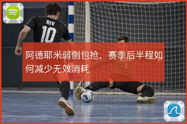 阿德耶米弱侧包抢，赛季后半程如何减少无效消耗