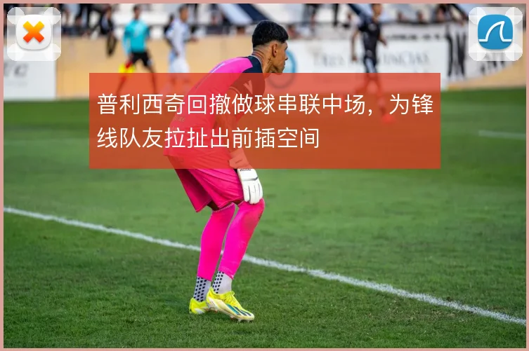 普利西奇回撤做球串联中场，为锋线队友拉扯出前插空间