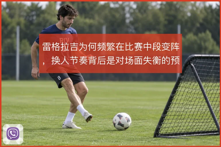 雷格拉吉为何频繁在比赛中段变阵，换人节奏背后是对场面失衡的预判