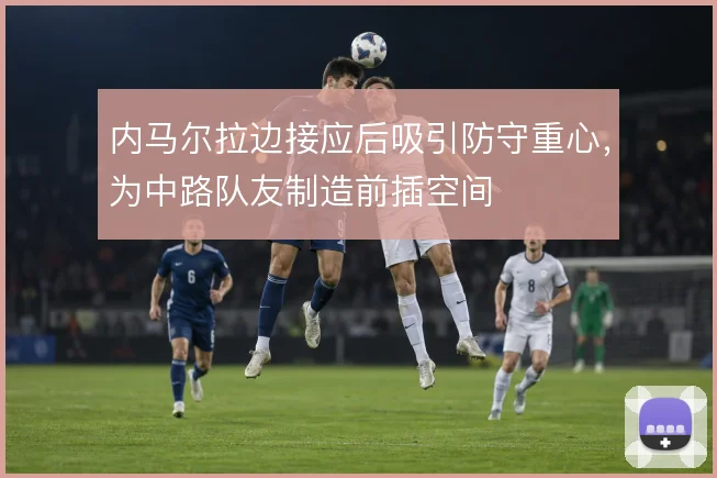 内马尔拉边接应后吸引防守重心，为中路队友制造前插空间