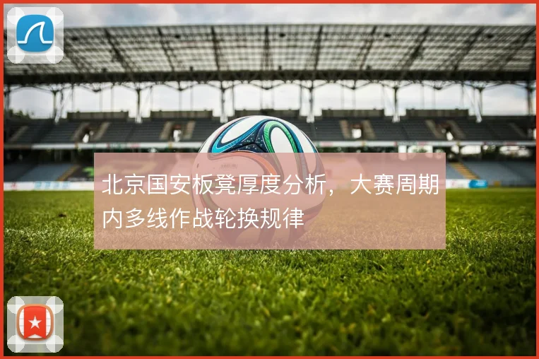 北京国安板凳厚度分析，大赛周期内多线作战轮换规律