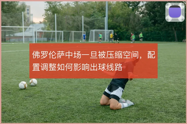 佛罗伦萨中场一旦被压缩空间，配置调整如何影响出球线路
