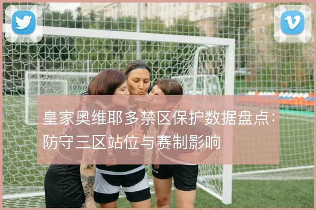 皇家奥维耶多禁区保护数据盘点：防守三区站位与赛制影响