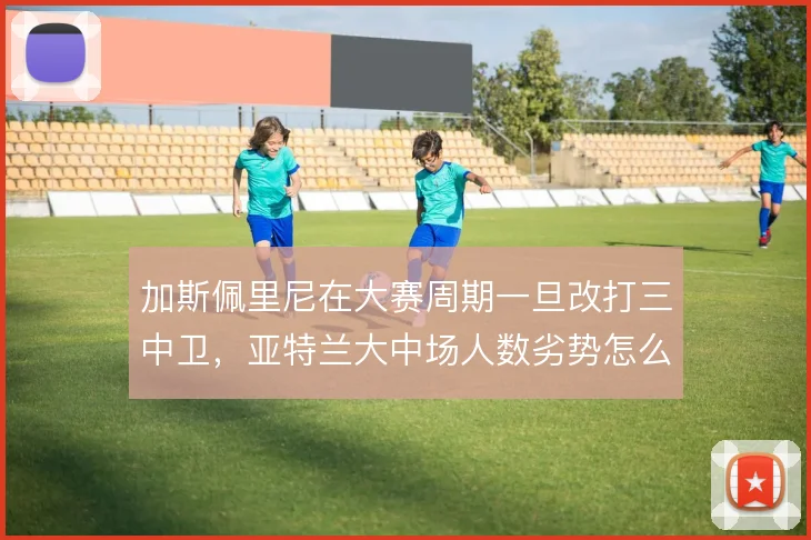 加斯佩里尼在大赛周期一旦改打三中卫，亚特兰大中场人数劣势怎么补