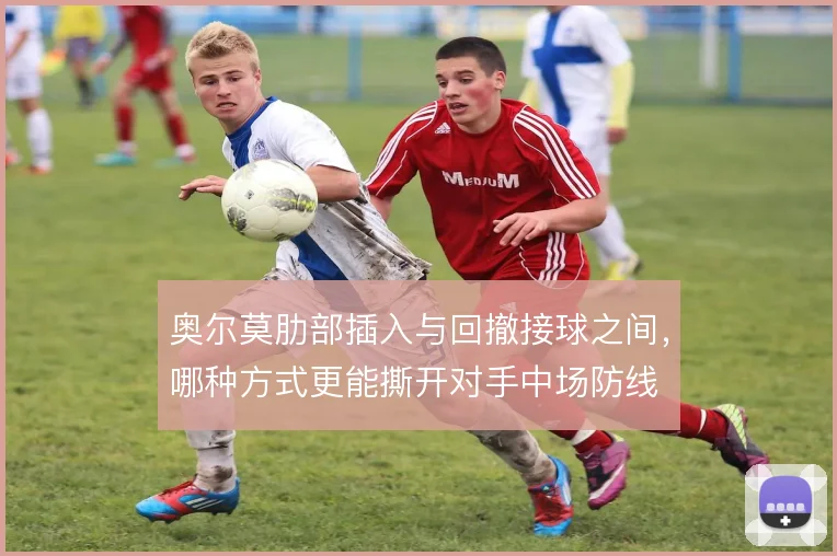 奥尔莫肋部插入与回撤接球之间，哪种方式更能撕开对手中场防线