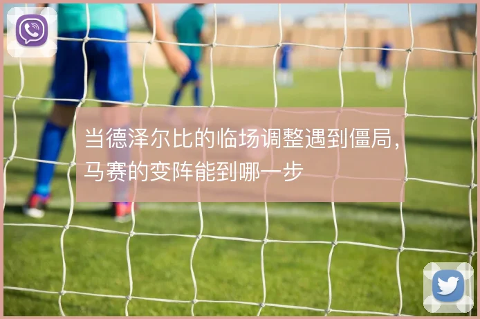 当德泽尔比的临场调整遇到僵局，马赛的变阵能到哪一步