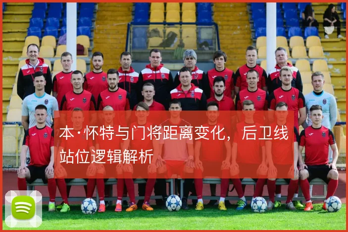 本·怀特与门将距离变化,后卫线站位逻辑解析