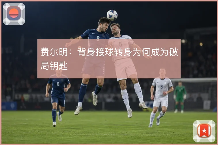 费尔明：背身接球转身为何成为破局钥匙